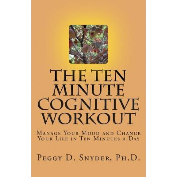 The Ten Minute Cognitive Workout: Manage Your Mood and Change Your Life in Ten Minutes a Day, Peggy D. Snyder Ph. D. (Author)