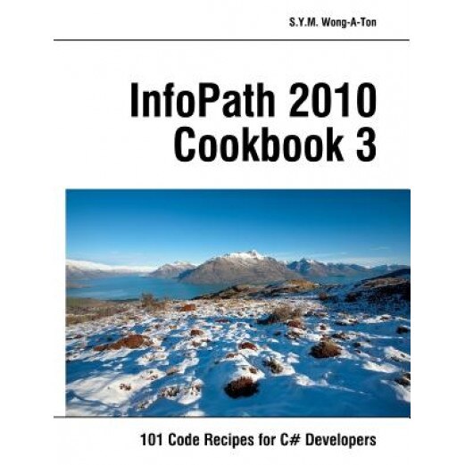 Infopath 2010 Cookbook 3: 101 Code Recipes for C# Developers, S. y. M. Wong-A-Ton (Author)