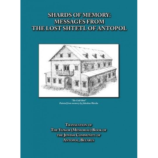 Shards of Memory: Messages from the Lost Shtetl of Antopol, Belarus - Translation of the Yizkor (Memorial) Book of the Jewish Community, Alicia Esther Goldberg (Editor)