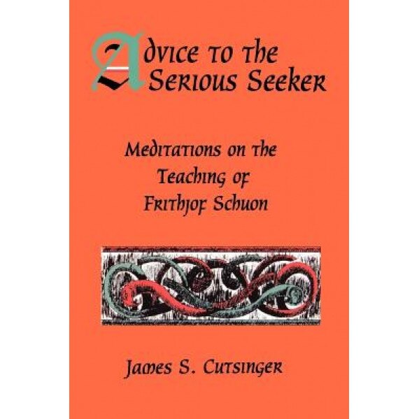 Advice to Serious Seeker: Meditations on the Teaching of Frithjof Schuon, James S. Cutsinger (Author)