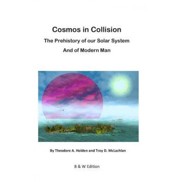 Cosmos in Collision Bw: The Prehistory of Our Solar System, and of Modern Man, Theodore Albon Holden (Author)