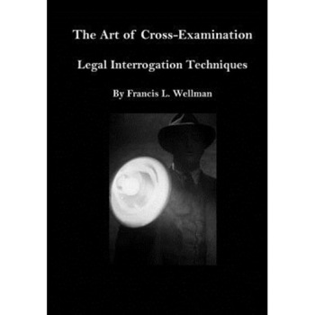 The Art of Cross-Examination: Legal Interrogation Techniques, Francis L. Wellman (Author) The Art of Cross-Examination: Legal Interrogation Techniques, Francis L. Wellman (Author)