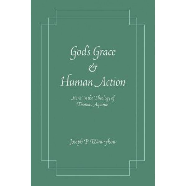 God's Grace and Human Action: 'Merit' in the Theology of Thomas Aquinas, Joseph P. Wawrykow (Author)