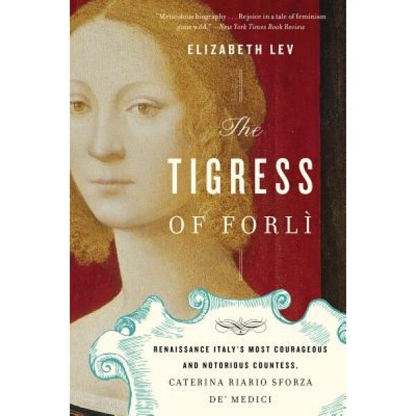 The Tigress of Forli: Renaissance Italy's Most Courageous and Notorious Countess, Caterina Riario Sforza de' Medici, Elizabeth Lev (Author)