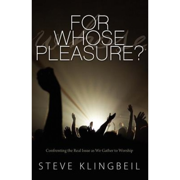 For Whose Pleasure: Confronting the Real Issue as We Gather to Worship, Steve Klingbeil (Author)
