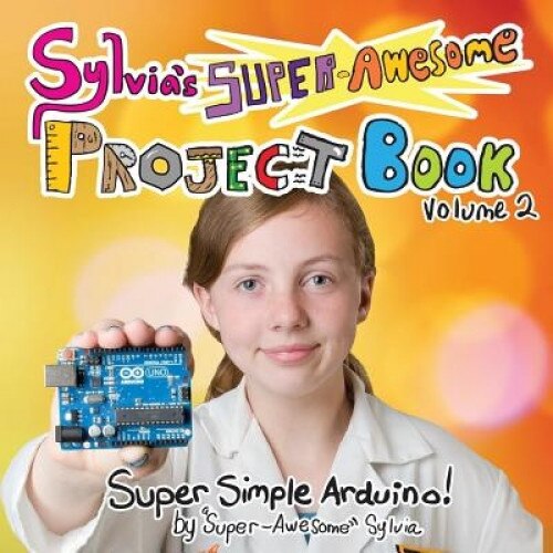 Sylvia's Super-Awesome Project Book: Super-Simple Arduino (Volume 2), Sylvia Super-Awesome Todd (Author)