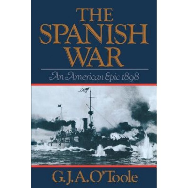 The Spanish War: An American Epic 1898, G. J. A O'Toole
