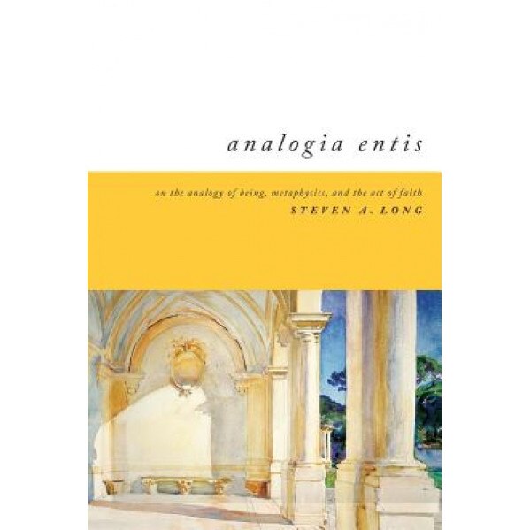 Analogia Entis: On the Analogy of Being, Metaphysics, and the Act of Faith, Steven A. Long (Author)