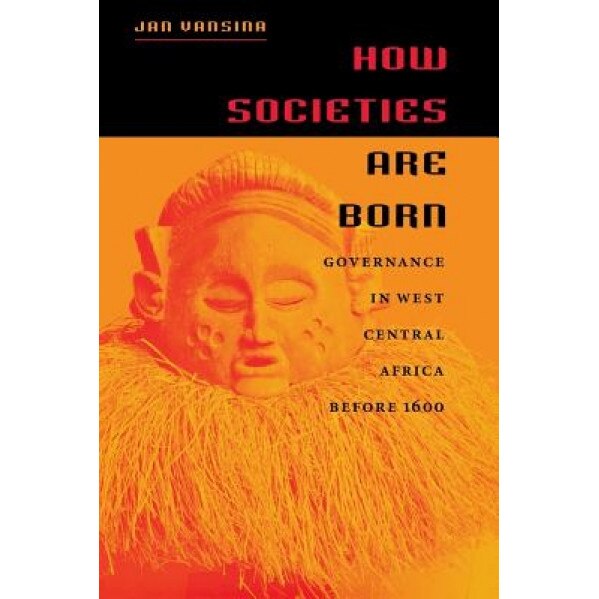 How Societies Are Born: Governance in West Central Africa Before 1600, Jan Vansina (Author)