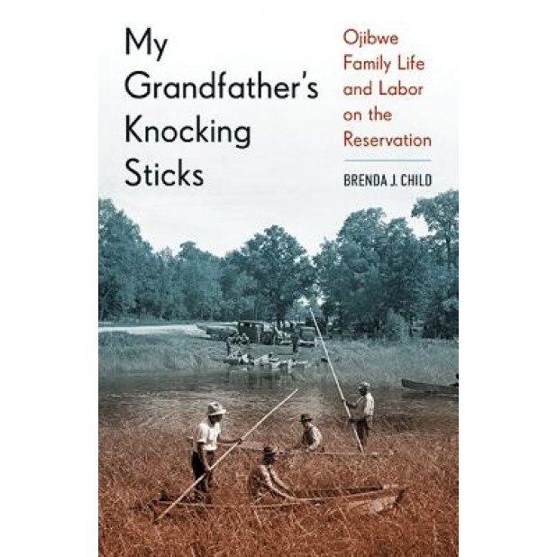 My Grandfather's Knocking Sticks: Ojibwe Family Life and Labor on the Reservation, Brenda J. Child (Author)