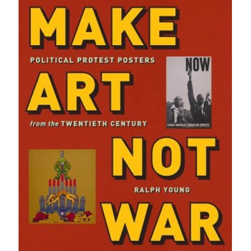 Make Art Not War: Political Protest Posters from the Twentieth Century, Ralph Young (Editor)