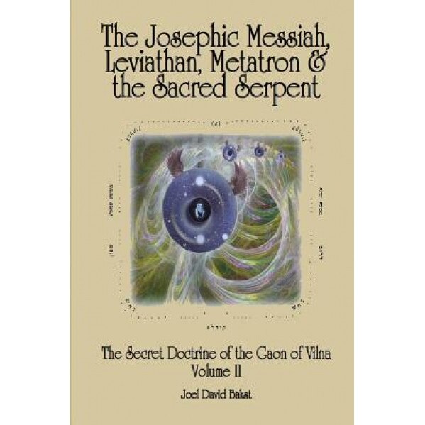 The Secret Doctrine of the Gaon of Vilna Volume II: The Josephic Messiah, Leviathan, Metatron and the Sacred Serpent, Joel David Bakst (Author)