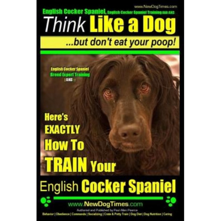 English Cocker Spaniel, English Cocker Spaniel Training AAA Akc: Think Like a Dog, But Don't Eat Your Poop! English Cocker Spaniel Breed Expert Traini, Paul Allen Pearce (Author)