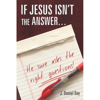 If Jesus Isn't the Answer... He Sure Asks the Right Questions!, J. Daniel Day (Author) If Jesus Isn't the Answer... He Sure Asks the Right Questions!, J. Daniel Day (Author)