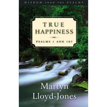 True Happiness: Psalms 1 and 107, Martyn Lloyd-Jones True Happiness: Psalms 1 and 107, Martyn Lloyd-Jones