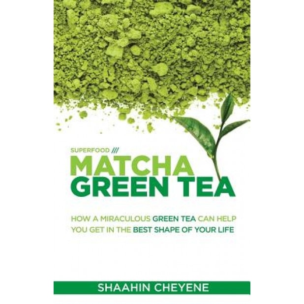 Matcha Green Tea Superfood: How a Miraculous Tea Can Help You Get in the Best Shape of Your Life, Shaahin Cheyene (Author)