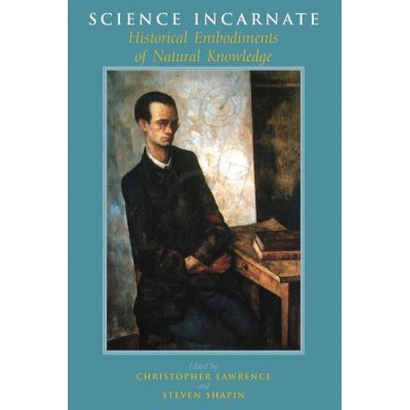 Science Incarnate: Historical Embodiments of Natural Knowledge, Christopher Lawrence (Editor)