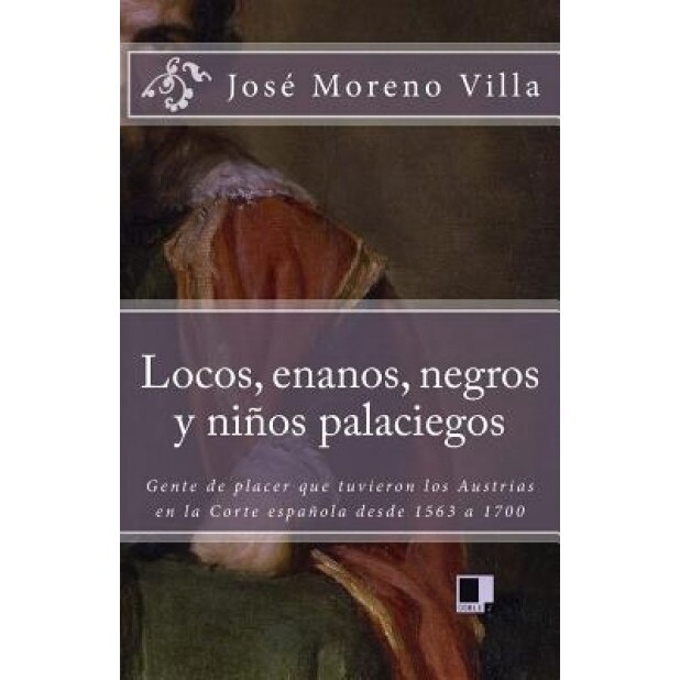 Locos, Enanos, Negros y Ninos Palaciegos: Gente de Placer Que Tuvieron Los Austrias En La Corte Espanola Desde 1563 a 1700, Jose Moreno Villa (Author)