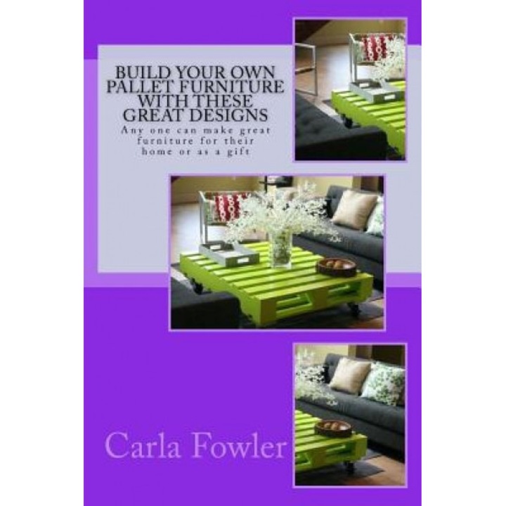 Build Your Own Pallet Furniture with These Great Designs: Any One Can Make Great Furniture for Their Home or as a Gift, Carla Fowler (Author)