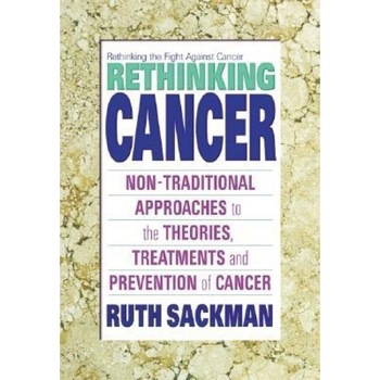 Rethinking Cancer: Nontraditional Approaches to the Theories, Treatments, and Prevention of Cancer, Ruth Sackman Rethinking Cancer: Nontraditional Approaches to the Theories, Treatments, and Prevention of Cancer, Ruth Sackman