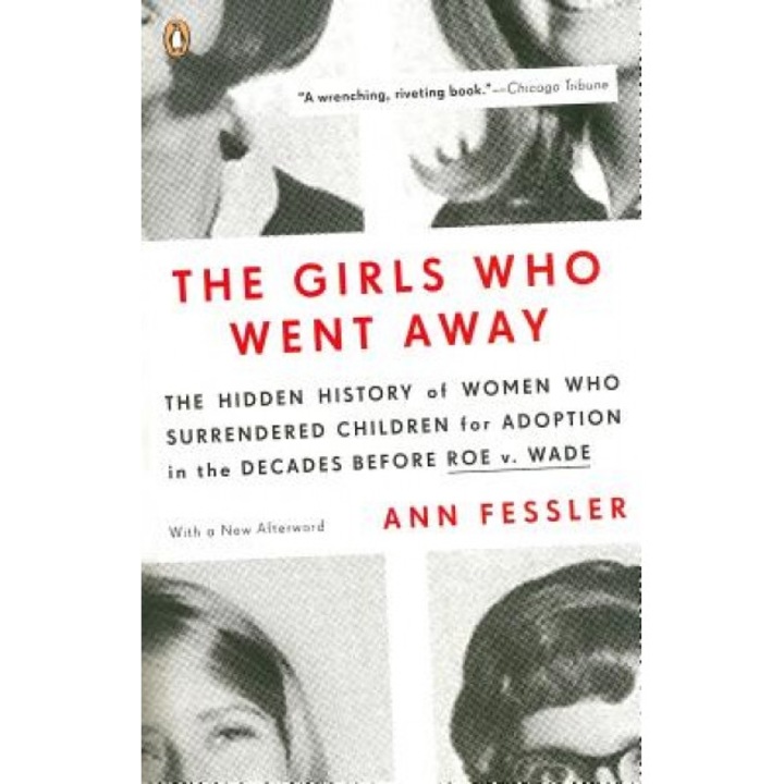 The Girls Who Went Away: The Hidden History of Women Who Surrendered Children for Adoption in the Decades Before Roe V. Wade, Ann Fessler