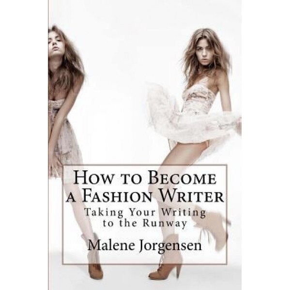 How to Become a Fashion Writer: Taking Your Writing to the Runway - Malene Jorgensen (Author)