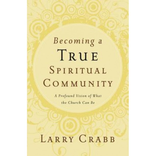 Becoming a True Spiritual Community: A Profound Vision of What the Church Can Be, Larry Crabb