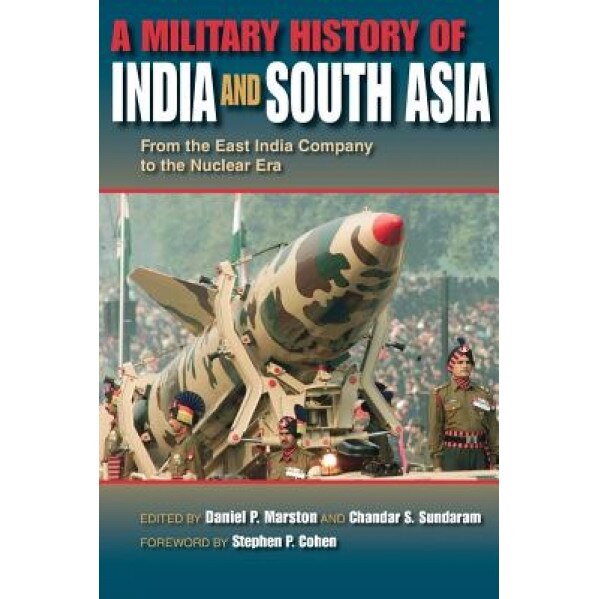 A Military History of India and South Asia: From the East India Company to the Nuclear Era, Daniel Marston (Editor)