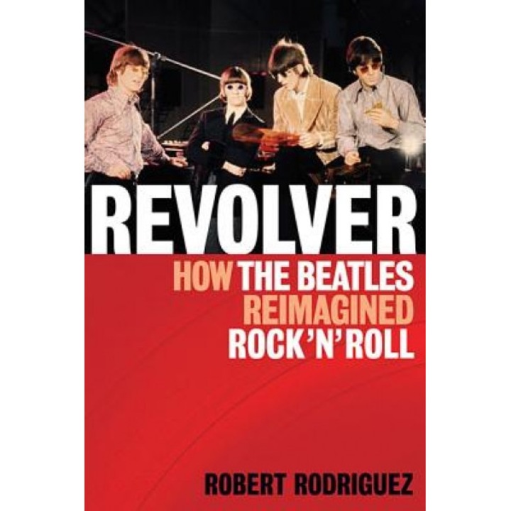 Revolver: How the Beatles Reimagined Rock 'n' Roll, Robert Rodriguez (Author)