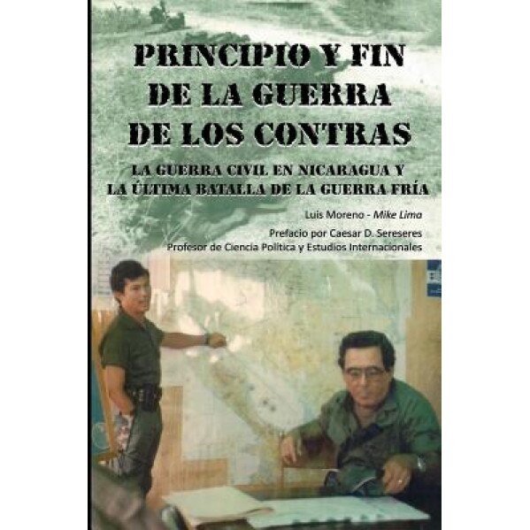 Principio y Fin de La Guerra de Los Contras: La Guerra Civil En Nicaragua y La Ultima Batalla de La Guerra Fria, Luis A. Moreno (Author)