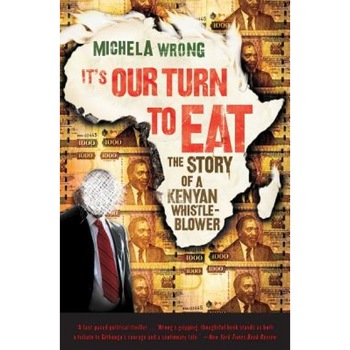 It's Our Turn to Eat: The Story of a Kenyan Whistle-Blower, Michela Wrong It's Our Turn to Eat: The Story of a Kenyan Whistle-Blower, Michela Wrong
