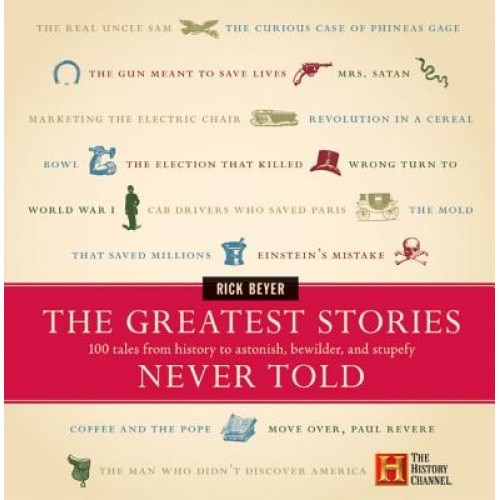The Greatest Stories Never Told: 100 Tales from History to Astonish, Bewilder, and Stupefy, Rick Beyer