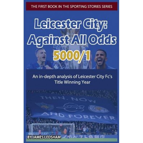 Leicester City 2015/16: Against All Odds (5000/1): An In-Depth Analysis of Leicester City FC's Title Winning Year, MR James Ledsham (Author)