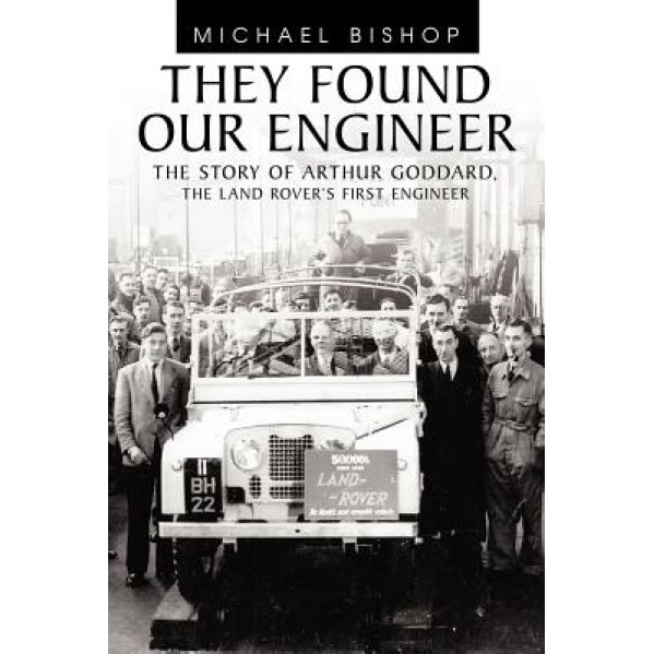 They Found Our Engineer: The Story of Arthur Goddard. the Land Rover's First Engineer, Michael Bishop (Author)
