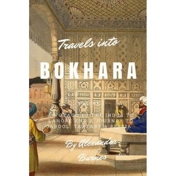 Travels Into Bokhara: A Voyage Up the Indus to Lahore and a Journey to Cabool, Tartary & Persia, Alexander Burnes (Author)