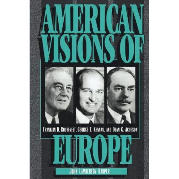 American Visions of Europe: Franklin D. Roosevelt, George F. Kennan, and Dean G. Acheson, John Lamberton Harper (Author)