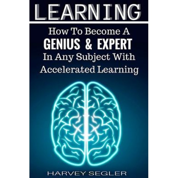 Learning: How to Become a Genius and Expert in Any Subject with Accelerated Learning, Harvey Segler (Author)