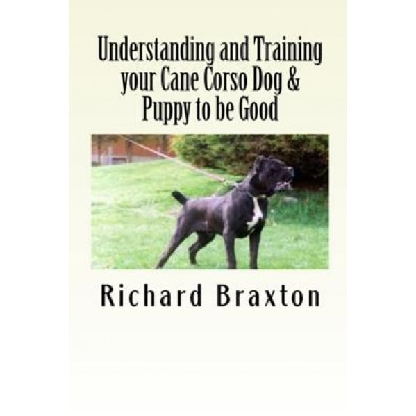 Understanding and Training Your Cane Corso Dog & Puppy to Be Good, Richard Braxton (Author)