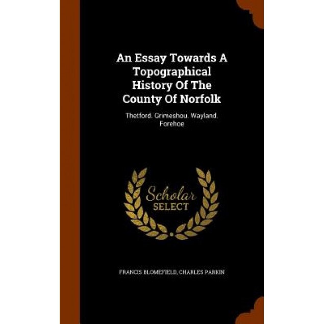 An Essay Towards a Topographical History of the County of Norfolk: Thetford. Grimeshou. Wayland. Forehoe, Francis Blomefield (Author)