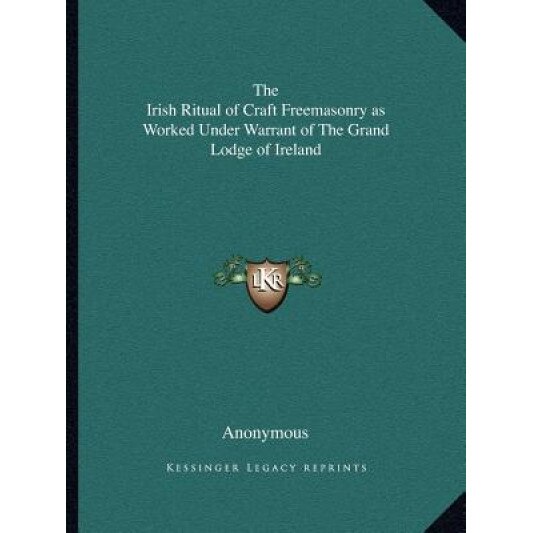 The Irish Ritual of Craft Freemasonry as Worked Under Warrant of the Grand Lodge of Ireland, Anonymous (Author)