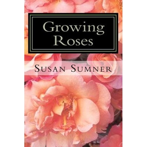 Growing Roses: Everything You Need to Know, and More . . ., Susan Sumner (Author)