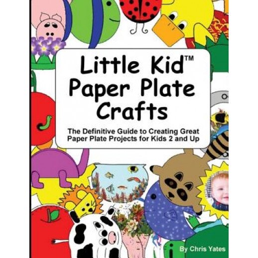 Little Kid Paper Plate Crafts: The Definitive Guide to Creating Great Paper Plate Projects for Kids 2 and Up, Chris Yates (Author)