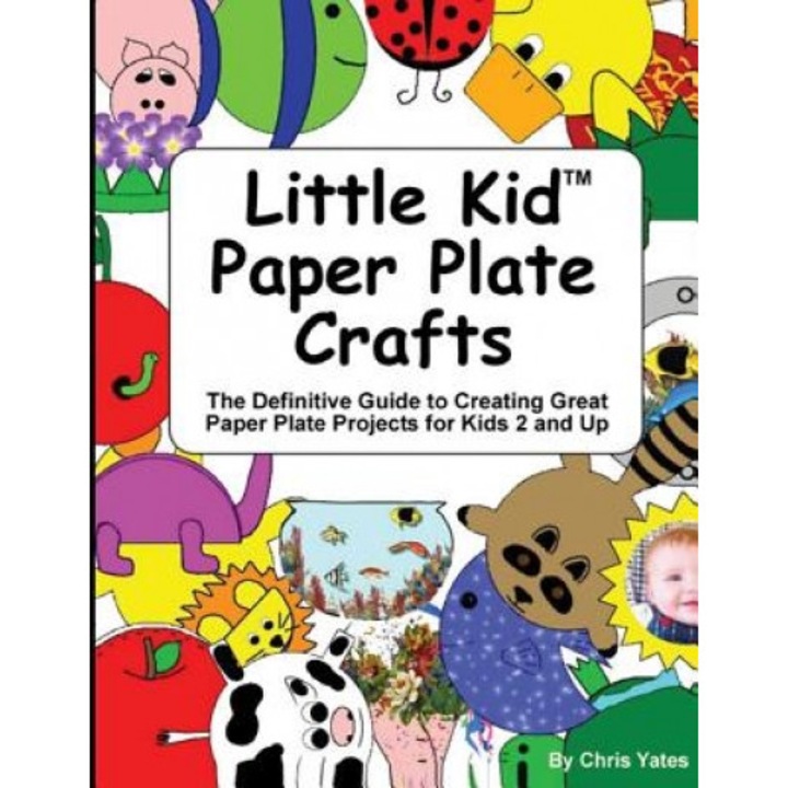 Little Kid Paper Plate Crafts: The Definitive Guide to Creating Great Paper Plate Projects for Kids 2 and Up, Chris Yates (Author)