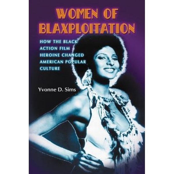 Women of Blaxploitation: How the Black Action Film Heroine Changed American Popular Culture, Yvonne D. Sims (Author)