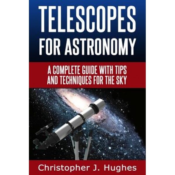Telescopes for Astronomy: A Complete Guide with Tips and Techniques for the Sky, Christopher J. Hughes (Author)