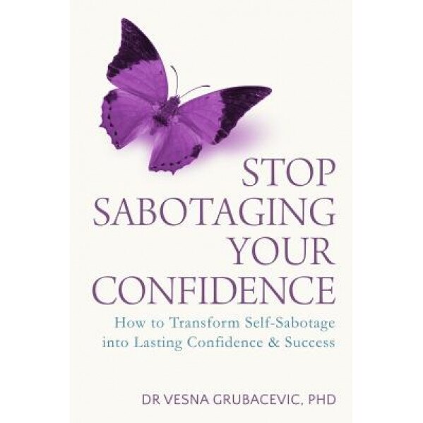Stop Sabotaging Your Confidence: How to Transform Self-Sabotage Into Lasting Confidence and Success, Dr Vesna Grubacevic Phd (Author)