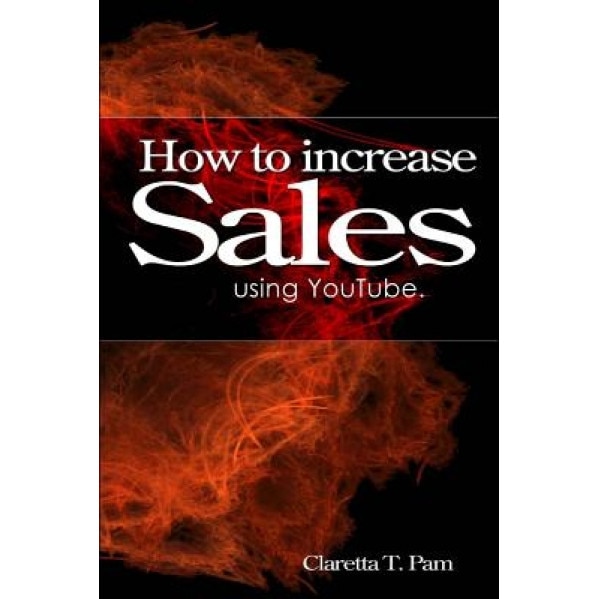 How to Increase Sales Using Youtube., Claretta T. Pam (Author)