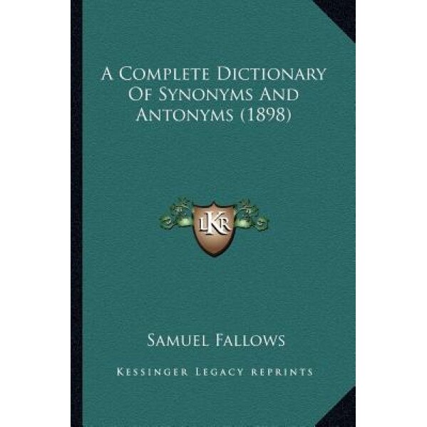 A Complete Dictionary of Synonyms and Antonyms (1898) a Complete Dictionary of Synonyms and Antonyms (1898), Samuel Fallows (Author)