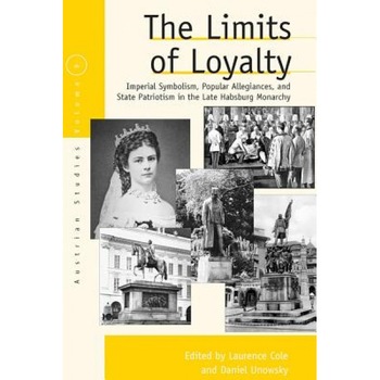 The Limits of Loyalty: Imperial Symbolism, Popular Allegiances, and State Patriotism in the Late Habsburg Monarchy, Laurence Cole (Editor) The Limits of Loyalty: Imperial Symbolism, Popular Allegiances, and State Patriotism in the Late Habsburg Monarchy, Laurence Cole (Editor)