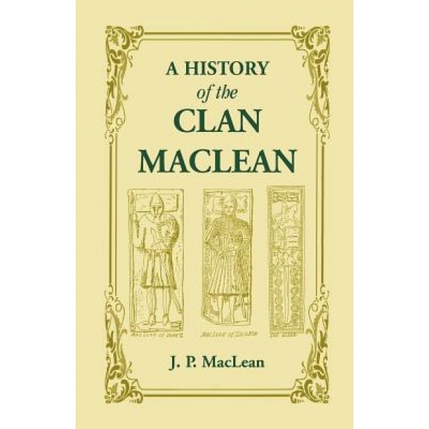 A History of the Clan MacLean from Its First Settlement at Duard Castle, in the Isle of Mull, to the Present Period, Including a Genealogical Accoun, J. P. MacLean (Author)